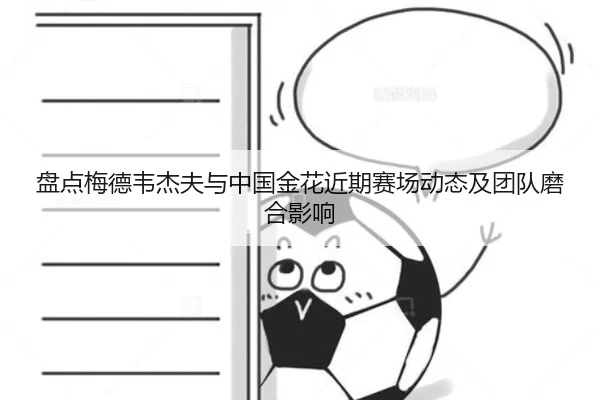盘点梅德韦杰夫与中国金花近期赛场动态及团队磨合影响