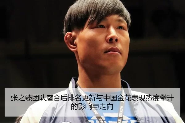 张之臻团队磨合后排名更新与中国金花表现热度攀升的影响与走向 | Kaiyun